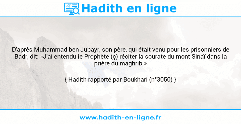 Une image avec le hadith : D'après Muhammad ben Jubayr, son père, qui était venu pour les prisonniers de Badr, dit: «J'ai entendu le Prophète (ç) réciter la sourate du mont Sinaï dans la prière du maghrib.» Hadith rapporté par Boukhari (n°3050)
