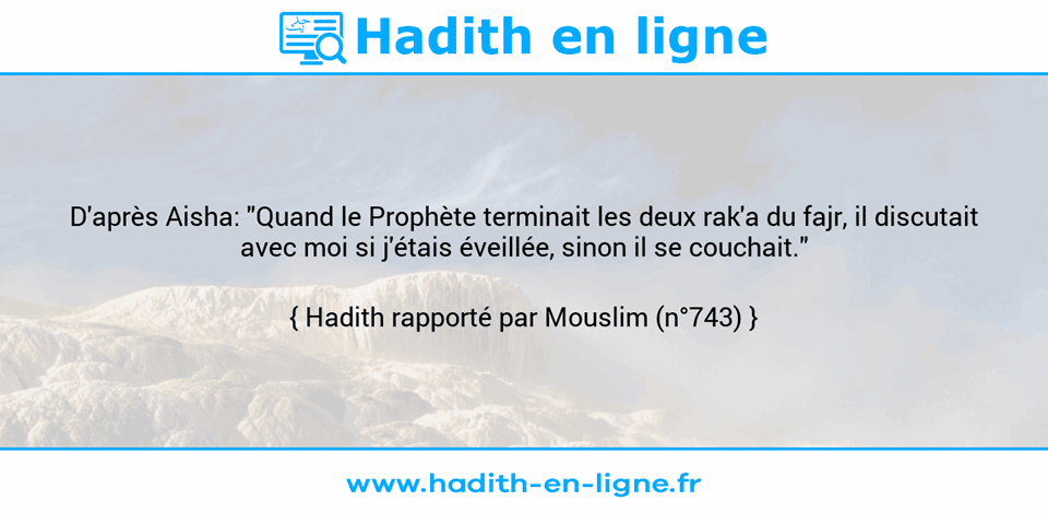 Une image avec le hadith : D'après Aisha: "Quand le Prophète terminait les deux rak'a du fajr, il discutait avec moi si j'étais éveillée, sinon il se couchait." Hadith rapporté par Mouslim (n°743)