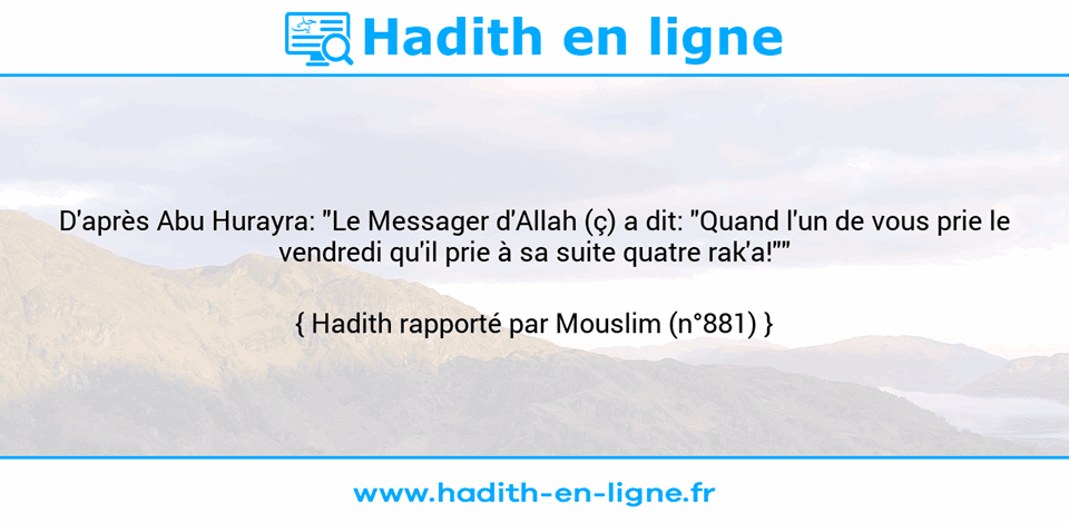 Une image avec le hadith : D'après Abu Hurayra: "Le Messager d'Allah (ç) a dit: "Quand l'un de vous prie le vendredi qu'il prie à sa suite quatre rak'a!"" Hadith rapporté par Mouslim (n°881)
