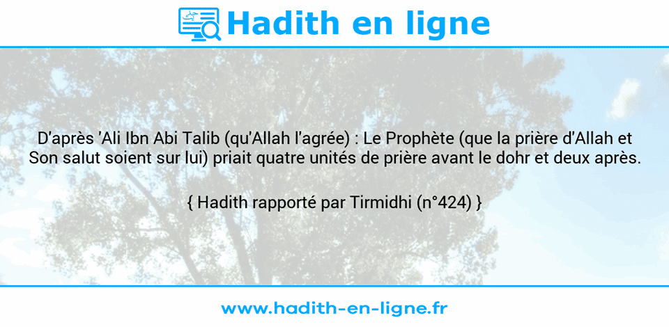 Une image avec le hadith : D'après 'Ali Ibn Abi Talib (qu'Allah l'agrée) : Le Prophète (que la prière d'Allah et Son salut soient sur lui) priait quatre unités de prière avant le dohr et deux après. Hadith rapporté par Tirmidhi (n°424)