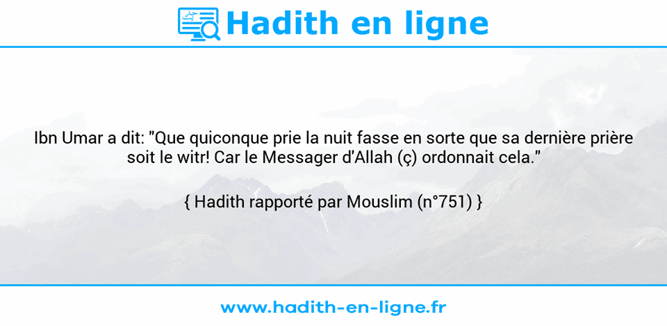 Une image avec le hadith : Ibn Umar a dit: "Que quiconque prie la nuit fasse en sorte que sa dernière prière soit le witr! Car le Messager d'Allah (ç) ordonnait cela." Hadith rapporté par Mouslim (n°751)