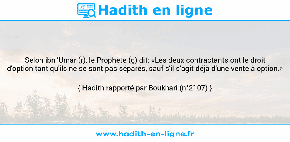 Une image avec le hadith : Selon ibn 'Umar (r), le Prophète (ç) dit: «Les deux contractants ont le droit d'option tant qu'ils ne se sont pas séparés, sauf s'il s'agit déjà d'une vente à option.» Hadith rapporté par Boukhari (n°2107)