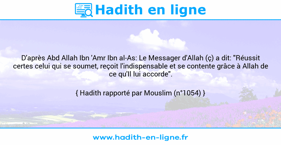 Une image avec le hadith : D'après Abd Allah Ibn 'Amr Ibn al-As: Le Messager d'Allah (ç) a dit: "Réussit certes celui qui se soumet, reçoit l'indispensable et se contente grâce à Allah de ce qu'Il lui accorde". Hadith rapporté par Mouslim (n°1054)