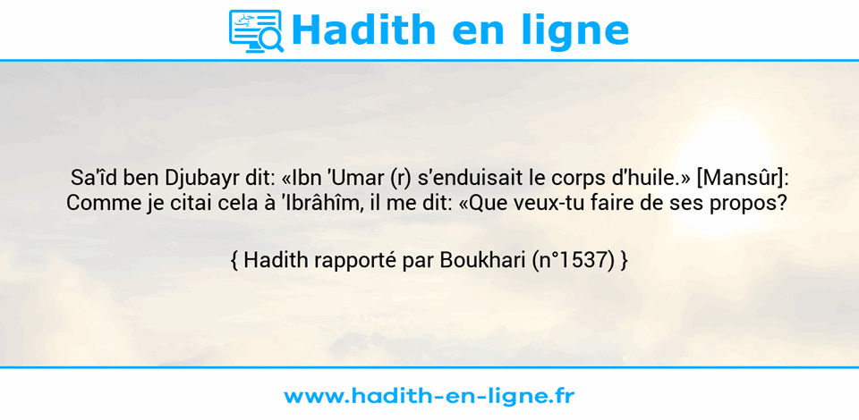 Une image avec le hadith : Sa'îd ben Djubayr dit: «Ibn 'Umar (r) s'enduisait le corps d'huile.» [Mansûr]: Comme je citai cela à 'Ibrâhîm, il me dit: «Que veux-tu faire de ses propos?  Hadith rapporté par Boukhari (n°1537)