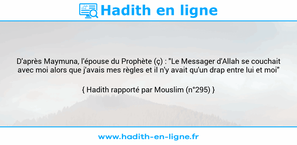 Une image avec le hadith : D'après Maymuna, l'épouse du Prophète (ç) : "Le Messager d'Allah se couchait avec moi alors que j'avais mes règles et il n'y avait qu'un drap entre lui et moi" Hadith rapporté par Mouslim (n°295)
