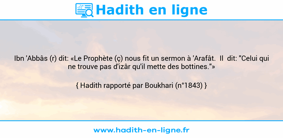 Une image avec le hadith : Ibn 'Abbâs (r) dit: «Le Prophète (ç) nous fit un sermon à 'Arafât.  Il  dit: "Celui qui ne trouve pas d'izâr qu'il mette des bottines."» Hadith rapporté par Boukhari (n°1843)