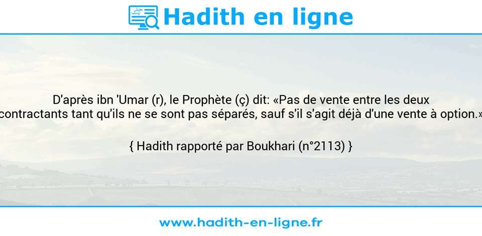 Une image avec le hadith : D'après ibn 'Umar (r), le Prophète (ç) dit: «Pas de vente entre les deux contractants tant qu'ils ne se sont pas séparés, sauf s'il s'agit déjà d'une vente à option.» Hadith rapporté par Boukhari (n°2113)