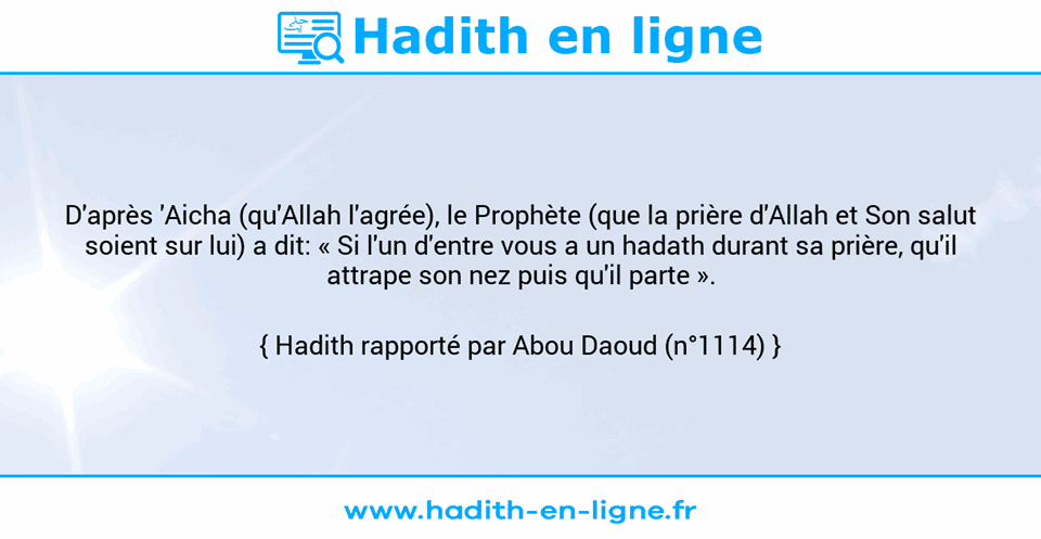 Une image avec le hadith : D'après 'Aicha (qu'Allah l'agrée), le Prophète (que la prière d'Allah et Son salut soient sur lui) a dit: « Si l'un d'entre vous a un hadath durant sa prière, qu'il attrape son nez puis qu'il parte ». Hadith rapporté par Abou Daoud (n°1114)