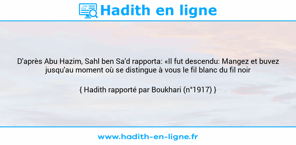 Une image avec le hadith : D'après Abu Hazim, Sahl ben Sa'd rapporta: «Il fut descendu: Mangez et buvez jusqu'au moment où se distingue à vous le fil blanc du fil noir Hadith rapporté par Boukhari (n°1917)