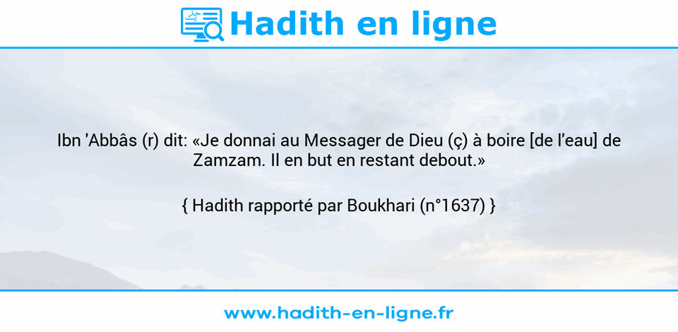 Une image avec le hadith : Ibn 'Abbâs (r) dit: «Je donnai au Messager de Dieu (ç) à boire [de l'eau] de Zamzam. Il en but en restant debout.» Hadith rapporté par Boukhari (n°1637)