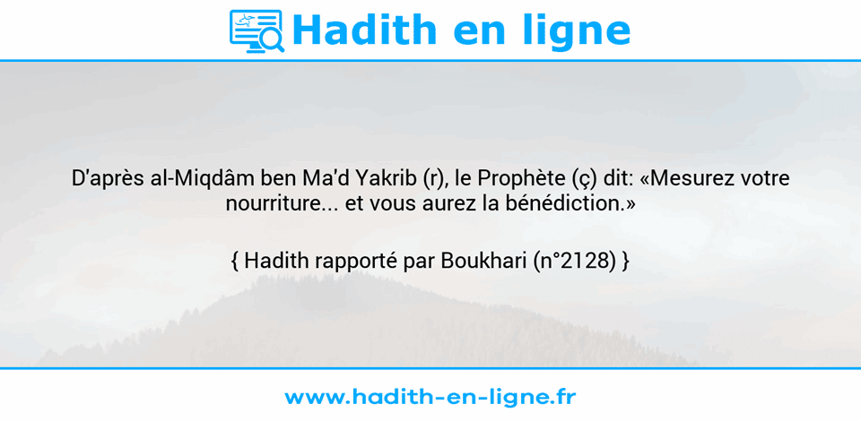 Une image avec le hadith : D'après al-Miqdâm ben Ma'd Yakrib (r), le Prophète (ç) dit: «Mesurez votre nourriture... et vous aurez la bénédiction.» Hadith rapporté par Boukhari (n°2128)