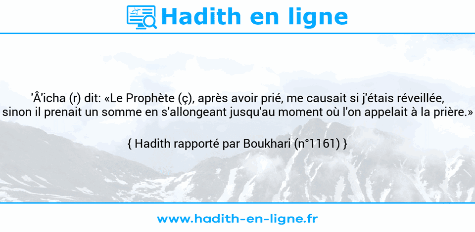 Une image avec le hadith : 'Â'icha (r) dit: «Le Prophète (ç), après avoir prié, me causait si j'étais réveillée, sinon il prenait un somme en s'allongeant jusqu'au moment où l'on appelait à la prière.» Hadith rapporté par Boukhari (n°1161)