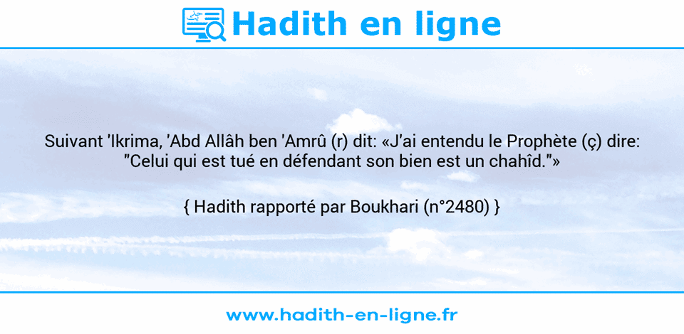 Une image avec le hadith : Suivant 'Ikrima, 'Abd Allâh ben 'Amrû (r) dit: «J'ai entendu le Prophète (ç) dire: "Celui qui est tué en défendant son bien est un chahîd."» Hadith rapporté par Boukhari (n°2480)