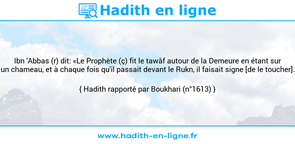 Une image avec le hadith : Ibn 'Abbas (r) dit: «Le Prophète (ç) fit le tawâf autour de la Demeure en étant sur un chameau, et à chaque fois qu'il passait devant le Rukn, il faisait signe [de le toucher]. Hadith rapporté par Boukhari (n°1613)