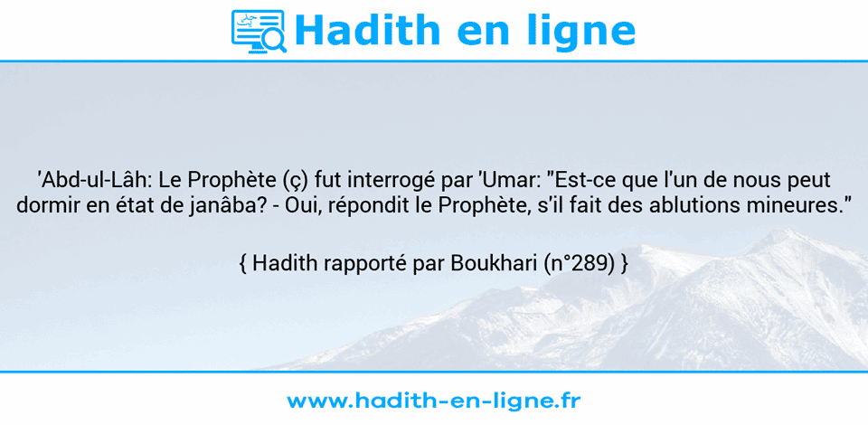 Une image avec le hadith : 'Abd-ul-Lâh: Le Prophète (ç) fut interrogé par 'Umar: "Est-ce que l'un de nous peut dormir en état de janâba? - Oui, répondit le Prophète, s'il fait des ablutions mineures." Hadith rapporté par Boukhari (n°289)