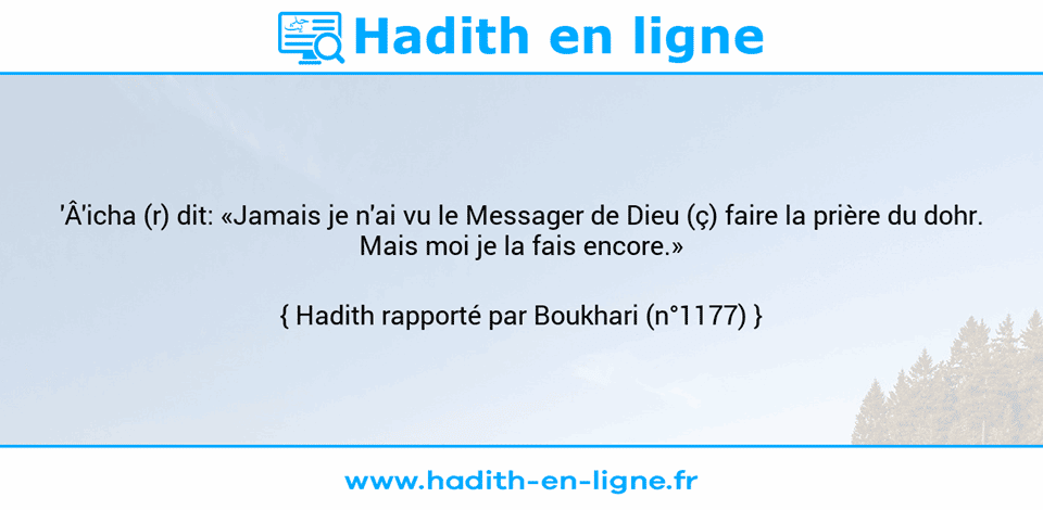 Une image avec le hadith : 'Â'icha (r) dit: «Jamais je n'ai vu le Messager de Dieu (ç) faire la prière du dohr. Mais moi je la fais encore.» Hadith rapporté par Boukhari (n°1177)