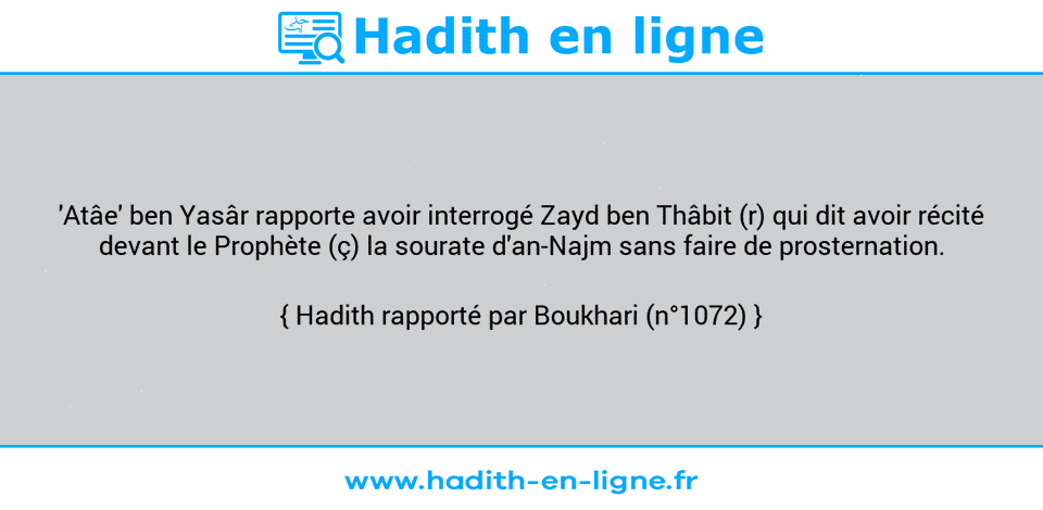 Une image avec le hadith : 'Atâe' ben Yasâr rapporte avoir interrogé Zayd ben Thâbit (r) qui dit avoir récité devant le Prophète (ç) la sourate d'an-Najm sans faire de prosternation. Hadith rapporté par Boukhari (n°1072)