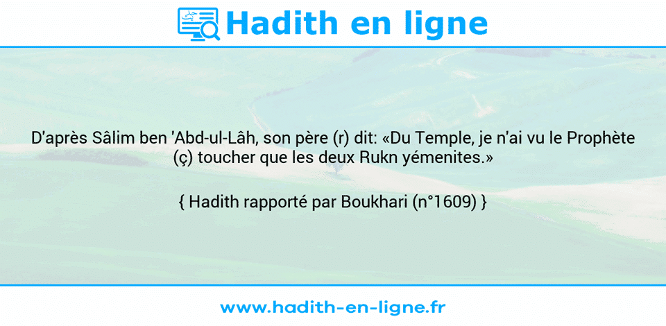 Une image avec le hadith : D'après Sâlim ben 'Abd-ul-Lâh, son père (r) dit: «Du Temple, je n'ai vu le Prophète (ç) toucher que les deux Rukn yémenites.» Hadith rapporté par Boukhari (n°1609)