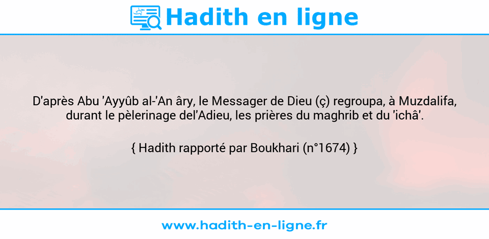 Une image avec le hadith : D'après Abu 'Ayyûb al-'An âry, le Messager de Dieu (ç) regroupa, à Muzdalifa, durant le pèlerinage del'Adieu, les prières du maghrib et du 'ichâ'. Hadith rapporté par Boukhari (n°1674)