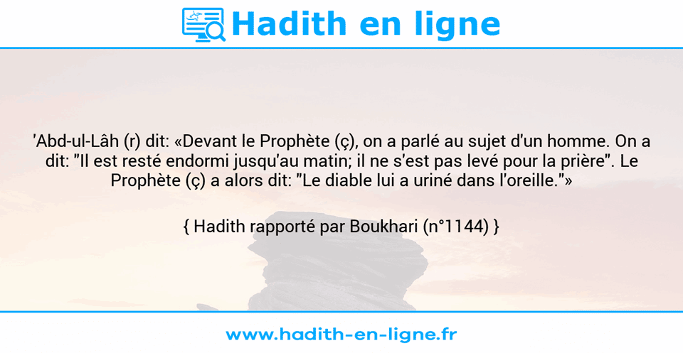 Une image avec le hadith : 'Abd-ul-Lâh (r) dit: «Devant le Prophète (ç), on a parlé au sujet d'un homme. On a dit: "Il est resté endormi jusqu'au matin; il ne s'est pas levé pour la prière". Le Prophète (ç) a alors dit: "Le diable lui a uriné dans l'oreille."» Hadith rapporté par Boukhari (n°1144)