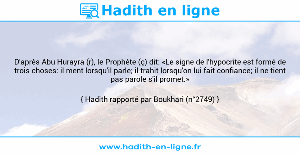 Une image avec le hadith :  D'après Abu Hurayra (r), le Prophète (ç) dit: «Le signe de l'hypocrite est formé de trois choses: il ment lorsqu'il parle; il trahit lorsqu'on lui fait confiance; il ne tient pas parole s'il promet.» Hadith rapporté par Boukhari (n°2749)