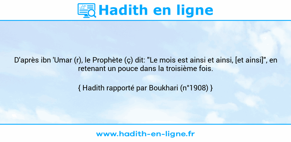 Une image avec le hadith : D'après ibn 'Umar (r), le Prophète (ç) dit: "Le mois est ainsi et ainsi, [et ainsi]", en retenant un pouce dans la troisième fois. Hadith rapporté par Boukhari (n°1908)