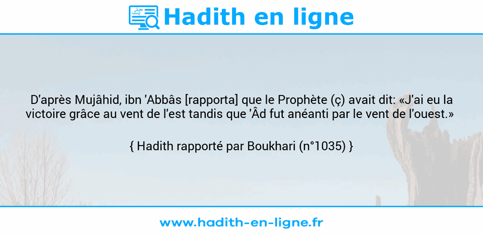 Une image avec le hadith : D'après Mujâhid, ibn 'Abbâs [rapporta] que le Prophète (ç) avait dit: «J'ai eu la victoire grâce au vent de l'est tandis que 'Âd fut anéanti par le vent de l'ouest.»  Hadith rapporté par Boukhari (n°1035)