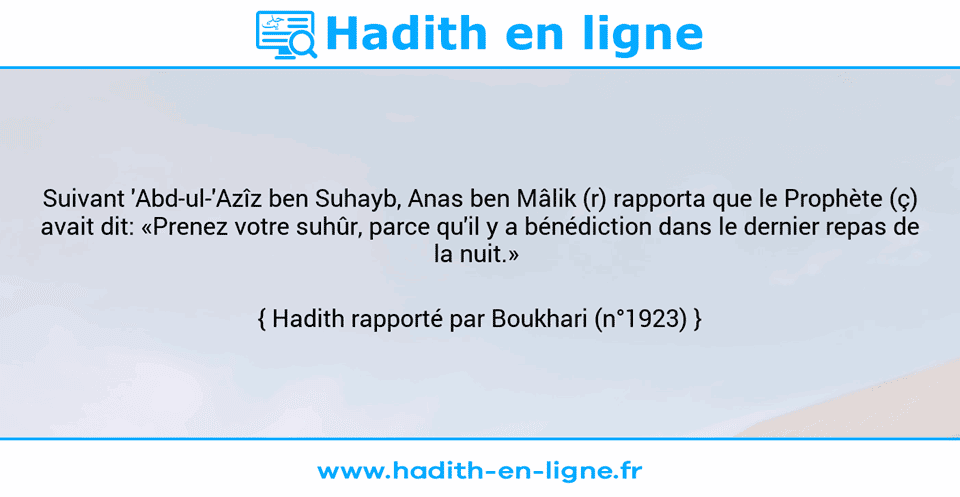 Une image avec le hadith : Suivant 'Abd-ul-'Azîz ben Suhayb, Anas ben Mâlik (r) rapporta que le Prophète (ç) avait dit: «Prenez votre suhûr, parce qu'il y a bénédiction dans le dernier repas de la nuit.»  Hadith rapporté par Boukhari (n°1923)