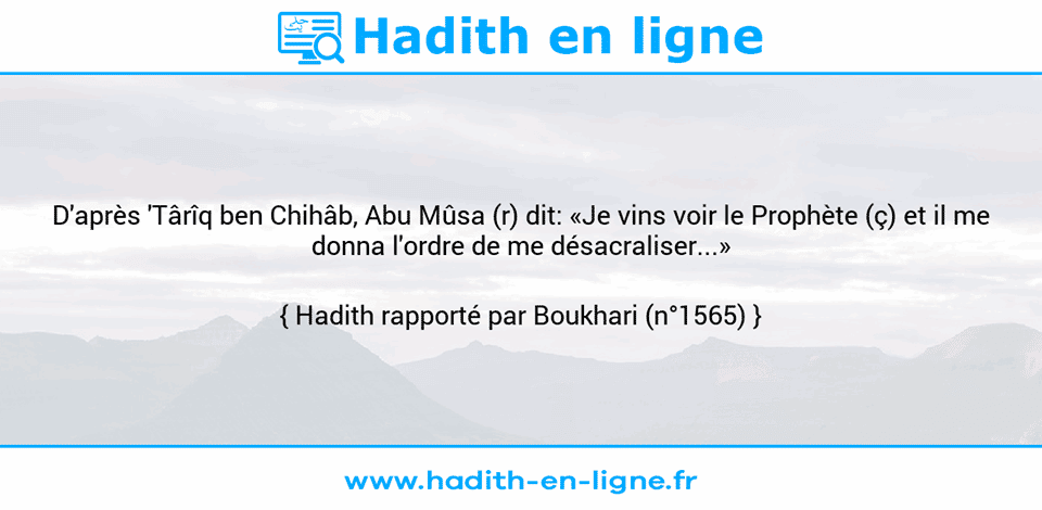 Une image avec le hadith : D'après 'Târîq ben Chihâb, Abu Mûsa (r) dit: «Je vins voir le Prophète (ç) et il me donna l'ordre de me désacraliser...» Hadith rapporté par Boukhari (n°1565)