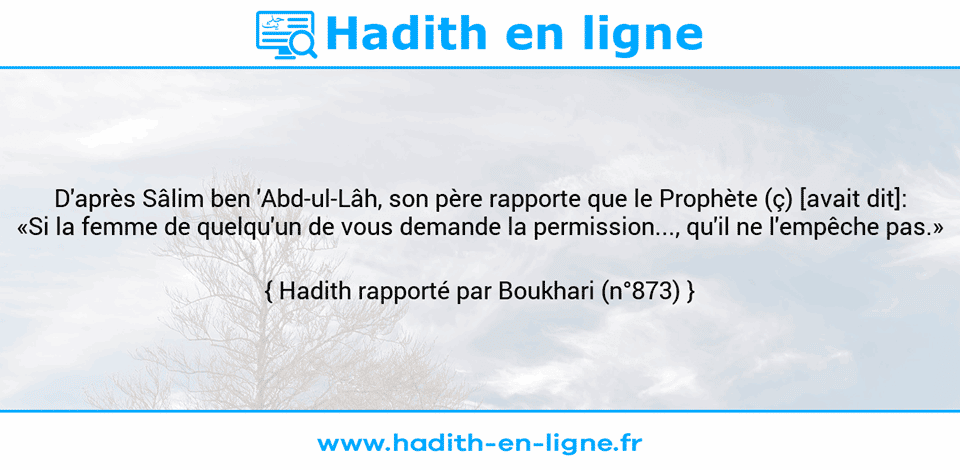 Une image avec le hadith : D'après Sâlim ben 'Abd-ul-Lâh, son père rapporte que le Prophète (ç) [avait dit]: «Si la femme de quelqu'un de vous demande la permission..., qu'il ne l'empêche pas.» Hadith rapporté par Boukhari (n°873)