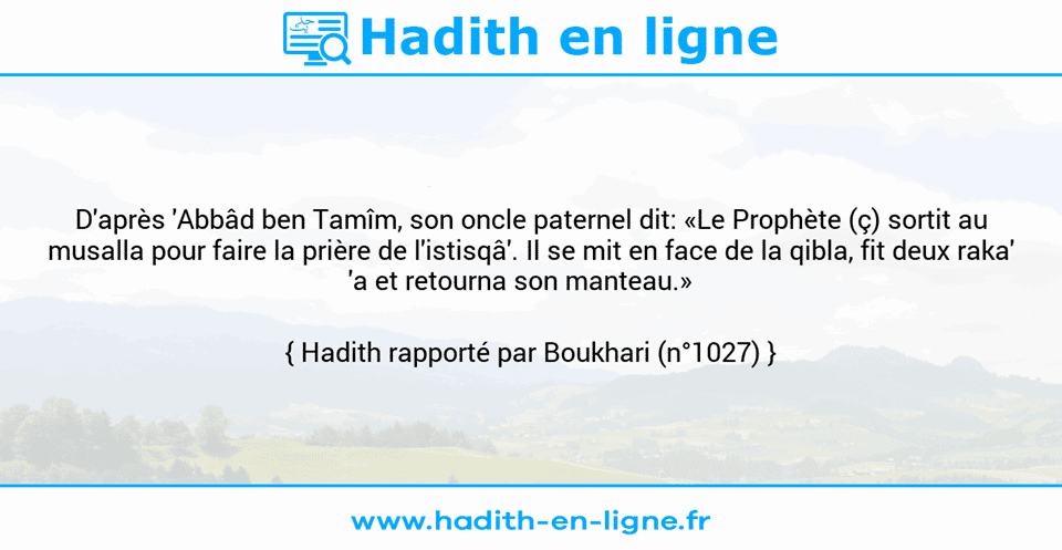 Une image avec le hadith : D'après 'Abbâd ben Tamîm, son oncle paternel dit: «Le Prophète (ç) sortit au musalla pour faire la prière de l'istisqâ'. Il se mit en face de la qibla, fit deux raka' 'a et retourna son manteau.»    Hadith rapporté par Boukhari (n°1027)