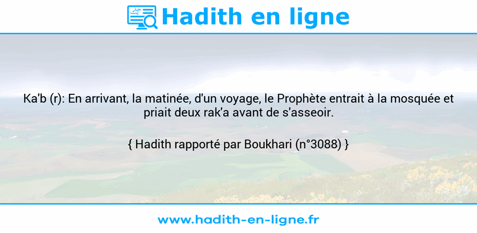 Une image avec le hadith : Ka'b (r): En arrivant, la matinée, d'un voyage, le Prophète entrait à la mosquée et priait deux rak'a avant de s'asseoir. Hadith rapporté par Boukhari (n°3088)