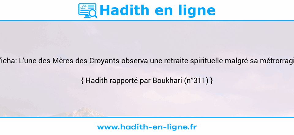 Une image avec le hadith :  'Â'icha: L'une des Mères des Croyants observa une retraite spirituelle malgré sa métrorragie. Hadith rapporté par Boukhari (n°311)