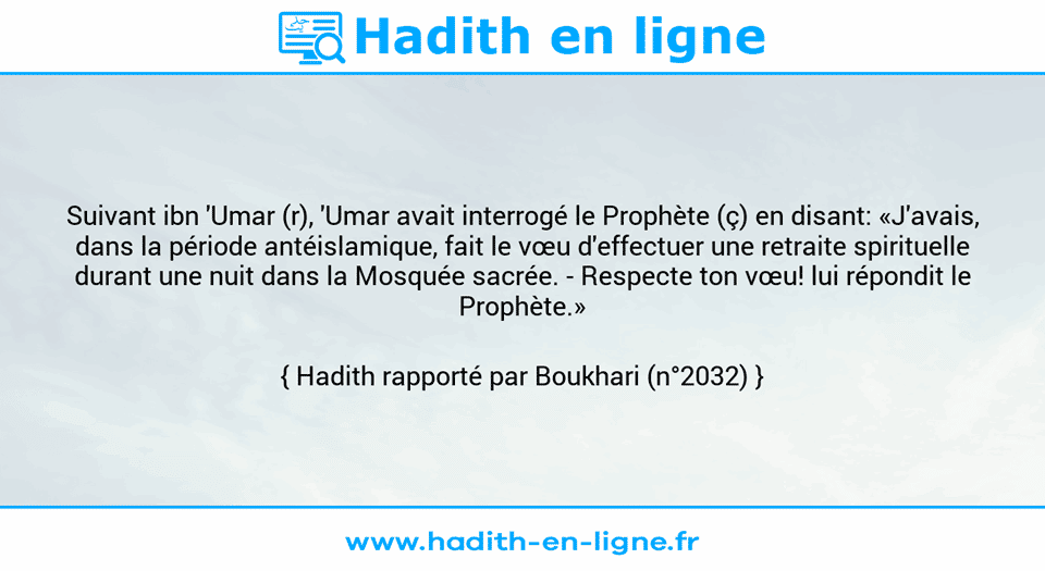 Une image avec le hadith : Suivant ibn 'Umar (r), 'Umar avait interrogé le Prophète (ç) en disant: «J'avais, dans la période antéislamique, fait le vœu d'effectuer une retraite spirituelle durant une nuit dans la Mosquée sacrée. - Respecte ton vœu! lui répondit le Prophète.»  Hadith rapporté par Boukhari (n°2032)