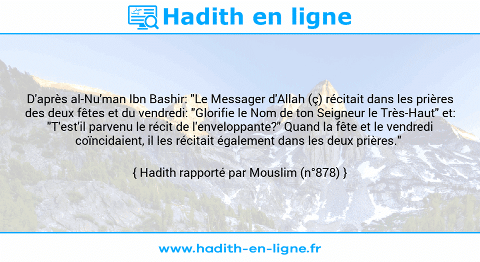 Une image avec le hadith : D'après al-Nu'man Ibn Bashir: "Le Messager d'Allah (ç) récitait dans les prières des deux fêtes et du vendredi: "Glorifie le Nom de ton Seigneur le Très-Haut" et: "T'est'il parvenu le récit de l'enveloppante?" Quand la fête et le vendredi coïncidaient, il les récitait également dans les deux prières."  Hadith rapporté par Mouslim (n°878)