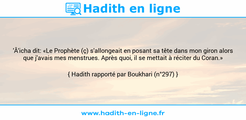 Une image avec le hadith : 'Â'icha dit: «Le Prophète (ç) s'allongeait en posant sa tête dans mon giron alors que j'avais mes menstrues. Après quoi, il se mettait à réciter du Coran.» Hadith rapporté par Boukhari (n°297)