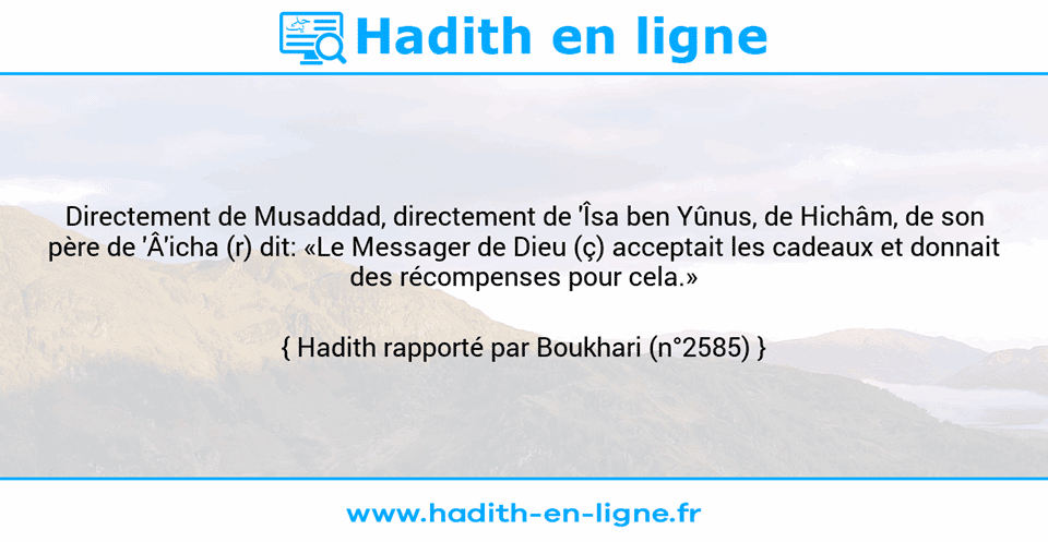 Une image avec le hadith : Directement de Musaddad, directement de 'Îsa ben Yûnus, de Hichâm, de son père de 'Â'icha (r) dit: «Le Messager de Dieu (ç) acceptait les cadeaux et donnait des récompenses pour cela.» Hadith rapporté par Boukhari (n°2585)