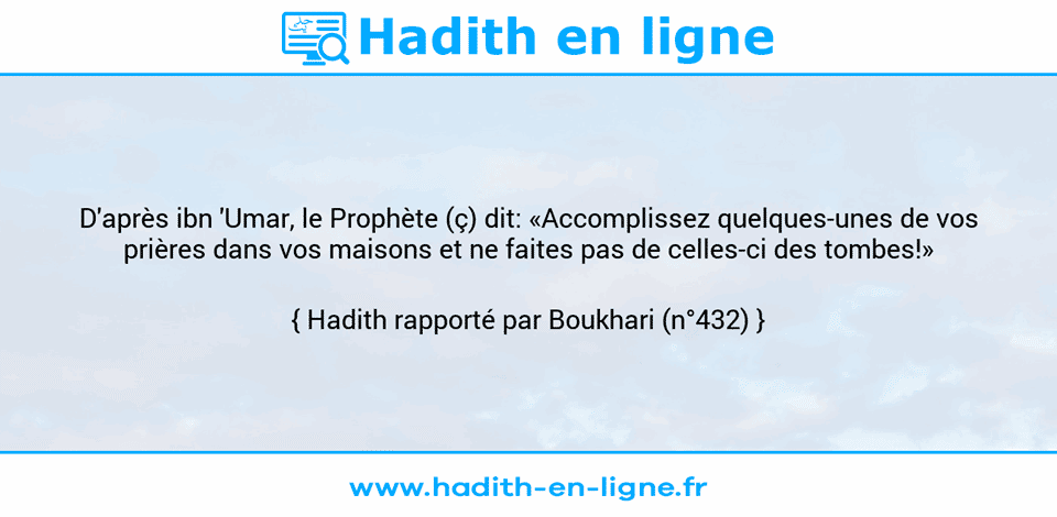 Une image avec le hadith : D'après ibn 'Umar, le Prophète (ç) dit: «Accomplissez quelques-unes de vos prières dans vos maisons et ne faites pas de celles-ci des tombes!» Hadith rapporté par Boukhari (n°432)