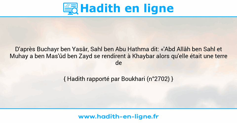 Une image avec le hadith : D'après Buchayr ben Yasâr, Sahl ben Abu Hathma dit: «'Abd Allâh ben Sahl et Muhay a ben Mas'ûd ben Zayd se rendirent à Khaybar alors qu'elle était une terre de trêve.» Hadith rapporté par Boukhari (n°2702)