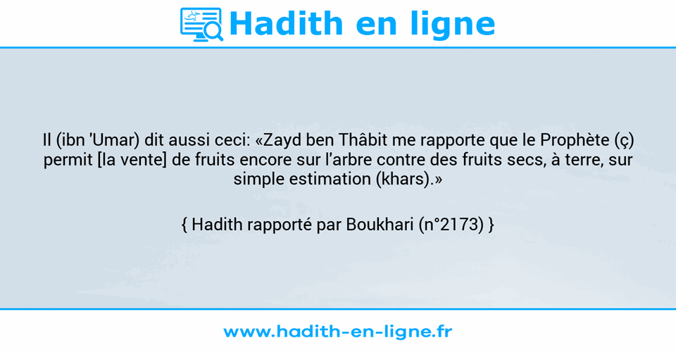 Une image avec le hadith : Il (ibn 'Umar) dit aussi ceci: «Zayd ben Thâbit me rapporte que le Prophète (ç) permit [la vente] de fruits encore sur l'arbre contre des fruits secs, à terre, sur simple estimation (khars).» Hadith rapporté par Boukhari (n°2173)