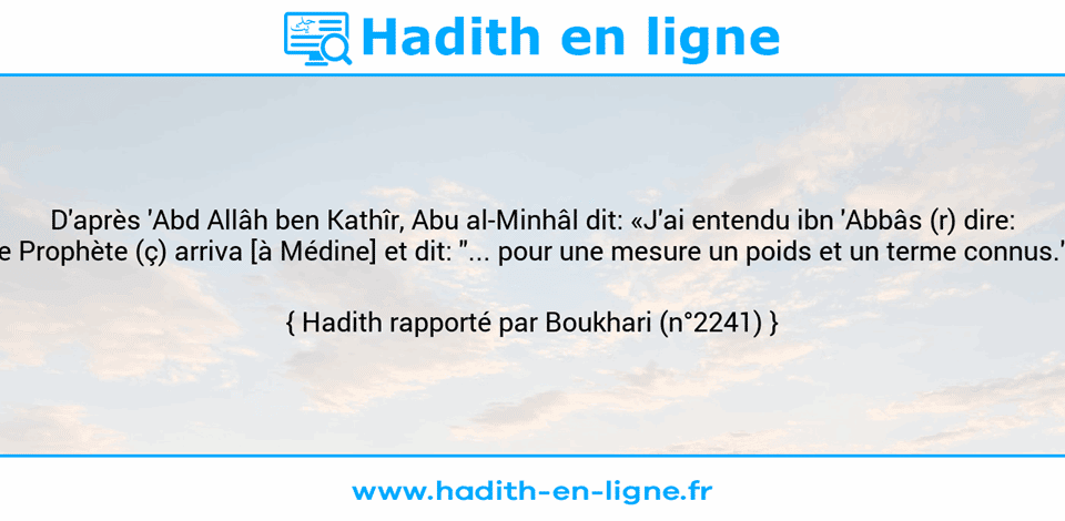 Une image avec le hadith : D'après 'Abd Allâh ben Kathîr, Abu al-Minhâl dit: «J'ai entendu ibn 'Abbâs (r) dire: Le Prophète (ç) arriva [à Médine] et dit: "... pour une mesure un poids et un terme connus."» Hadith rapporté par Boukhari (n°2241)