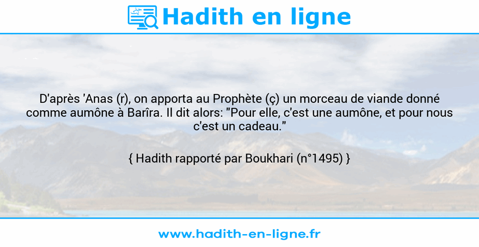 Une image avec le hadith : D'après 'Anas (r), on apporta au Prophète (ç) un morceau de viande donné comme aumône à Barîra. Il dit alors: "Pour elle, c'est une aumône, et pour nous c'est un cadeau." Hadith rapporté par Boukhari (n°1495)