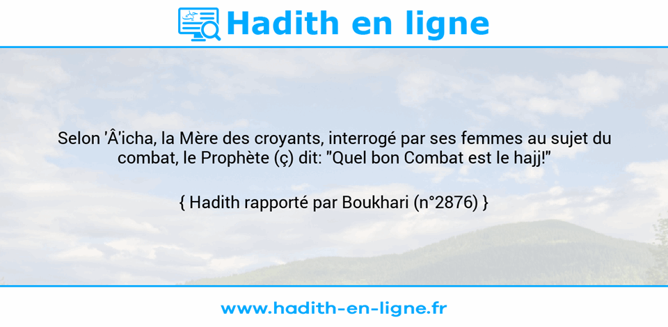 Une image avec le hadith : Selon 'Â'icha, la Mère des croyants, interrogé par ses femmes au sujet du combat, le Prophète (ç) dit: "Quel bon Combat est le hajj!" Hadith rapporté par Boukhari (n°2876)