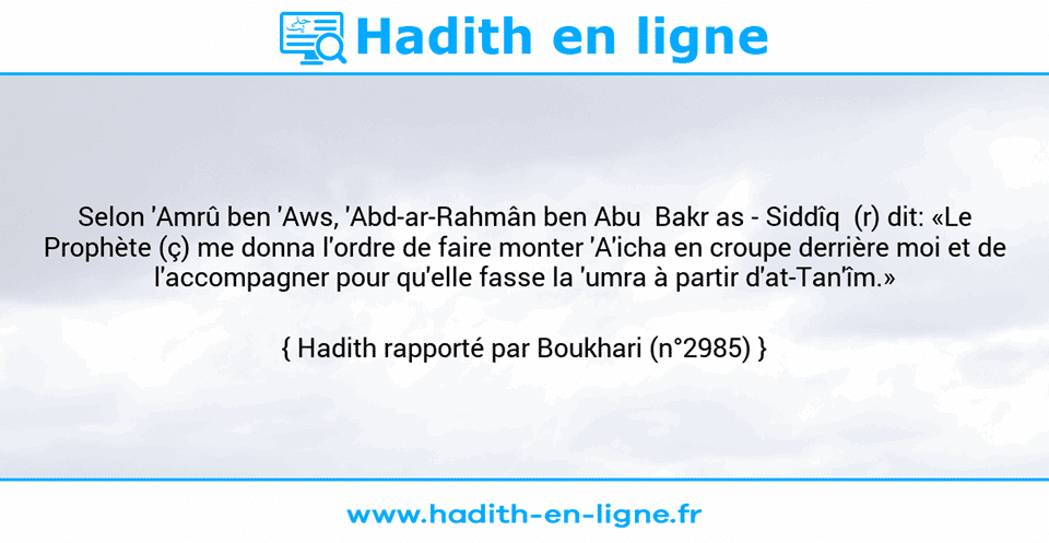Une image avec le hadith : Selon 'Amrû ben 'Aws, 'Abd-ar-Rahmân ben Abu  Bakr as - Siddîq  (r) dit: «Le Prophète (ç) me donna l'ordre de faire monter 'A'icha en croupe derrière moi et de l'accompagner pour qu'elle fasse la 'umra à partir d'at-Tan'îm.» Hadith rapporté par Boukhari (n°2985)