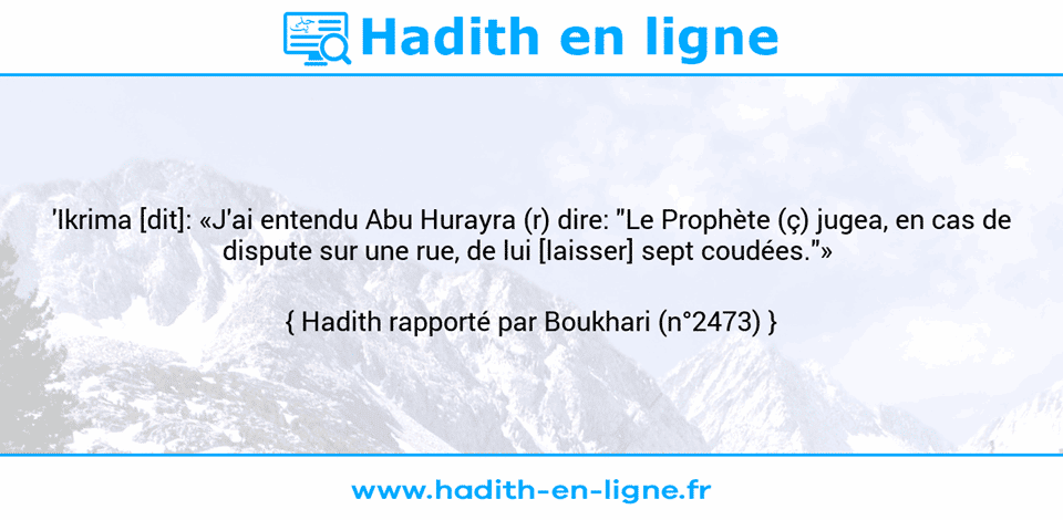 Une image avec le hadith :  'Ikrima [dit]: «J'ai entendu Abu Hurayra (r) dire: "Le Prophète (ç) jugea, en cas de dispute sur une rue, de lui [laisser] sept coudées."»  Hadith rapporté par Boukhari (n°2473)