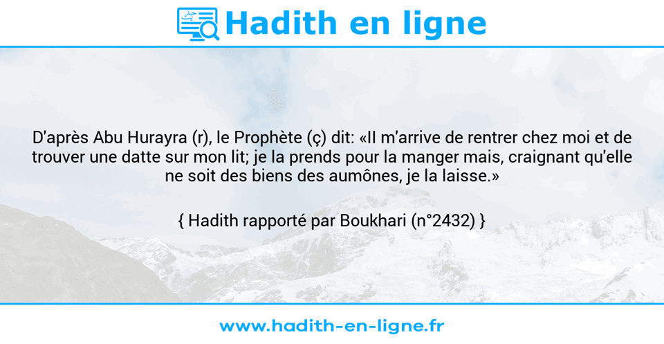 Une image avec le hadith : D'après Abu Hurayra (r), le Prophète (ç) dit: «II m'arrive de rentrer chez moi et de trouver une datte sur mon lit; je la prends pour la manger mais, craignant qu'elle ne soit des biens des aumônes, je la laisse.» Hadith rapporté par Boukhari (n°2432)
