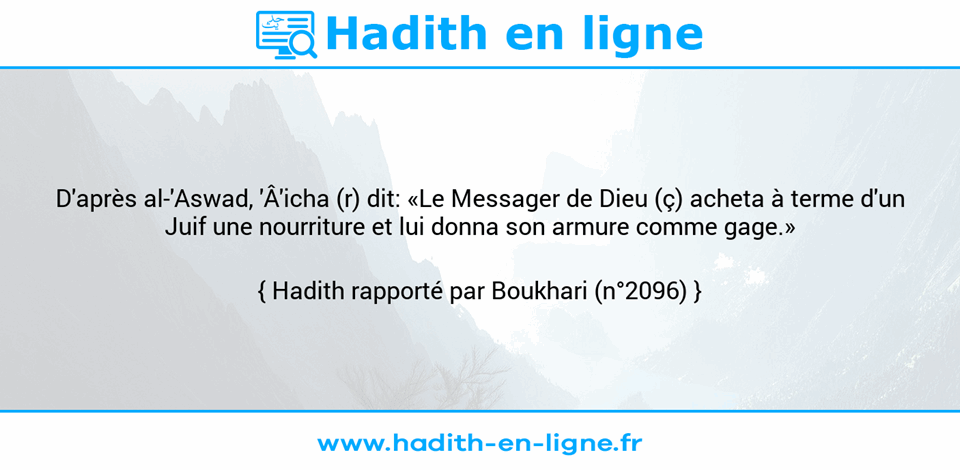 Une image avec le hadith : D'après al-'Aswad, 'Â'icha (r) dit: «Le Messager de Dieu (ç) acheta à terme d'un Juif une nourriture et lui donna son armure comme gage.» Hadith rapporté par Boukhari (n°2096)