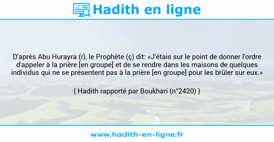 Une image avec le hadith : D'après Abu Hurayra (r), le Prophète (ç) dit: «J'étais sur le point de donner l'ordre d'appeler à la prière [en groupe] et de se rendre dans les maisons de quelques individus qui ne se présentent pas à la prière [en groupe] pour les brûler sur eux.» Hadith rapporté par Boukhari (n°2420)