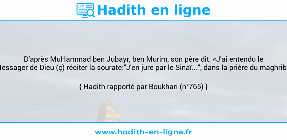 Une image avec le hadith : D'après MuHammad ben Jubayr, ben Murim, son père dit: «J'ai entendu le Messager de Dieu (ç) réciter la sourate:"J'en jure par le Sinaï...", dans la prière du maghrib.» Hadith rapporté par Boukhari (n°765)