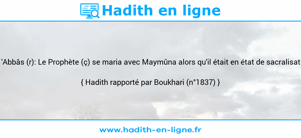 Une image avec le hadith : Ibn 'Abbâs (r): Le Prophète (ç) se maria avec Maymûna alors qu'il était en état de sacralisation. Hadith rapporté par Boukhari (n°1837)